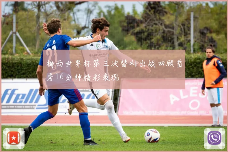 梅西世界杯第三次替补出战回顾首秀16分钟精彩表现