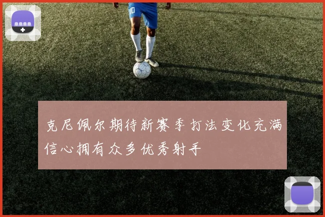 克尼佩尔期待新赛季打法变化充满信心拥有众多优秀射手