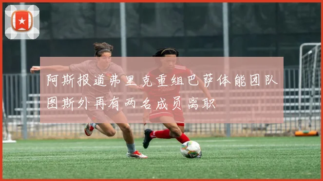阿斯报道弗里克重组巴萨体能团队图斯外再有两名成员离职