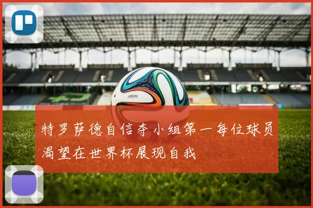 特罗萨德自信夺小组第一每位球员渴望在世界杯展现自我
