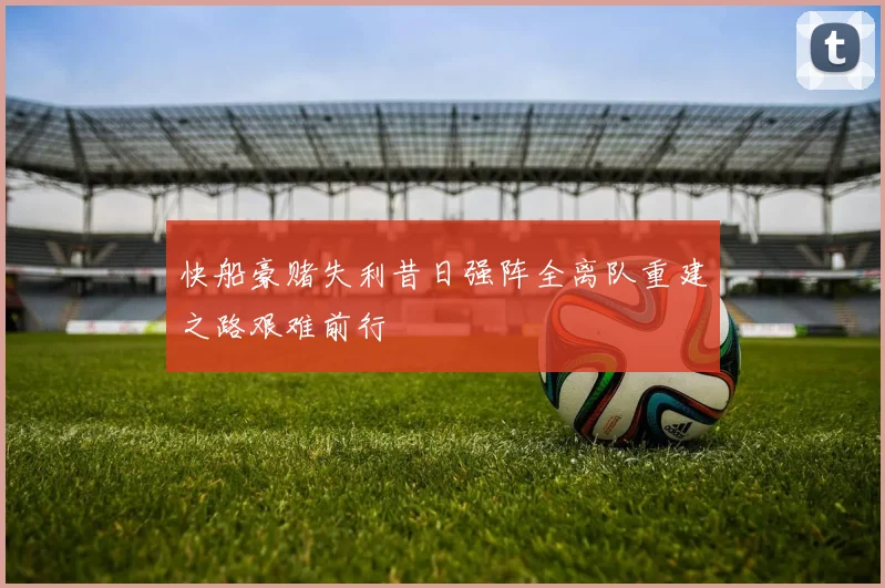 快船豪赌失利昔日强阵全离队重建之路艰难前行