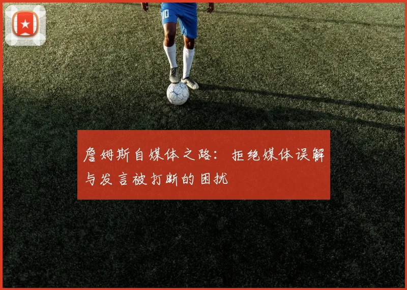 詹姆斯自媒体之路：拒绝媒体误解与发言被打断的困扰