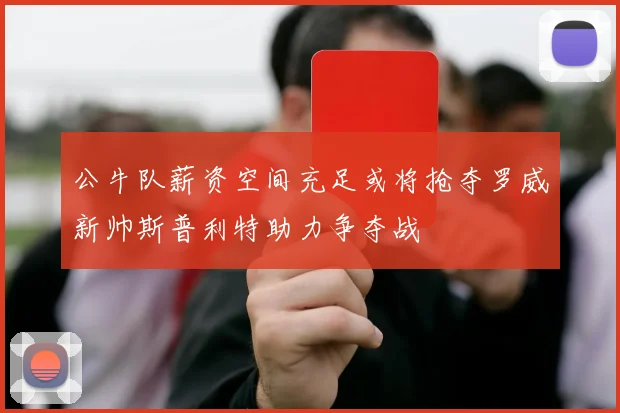 公牛队薪资空间充足或将抢夺罗威新帅斯普利特助力争夺战