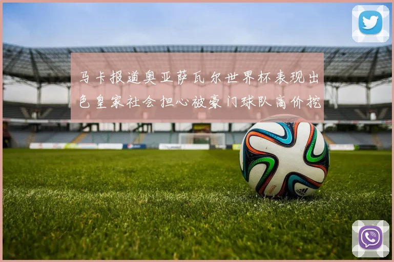 马卡报道奥亚萨瓦尔世界杯表现出色皇家社会担心被豪门球队高价挖角