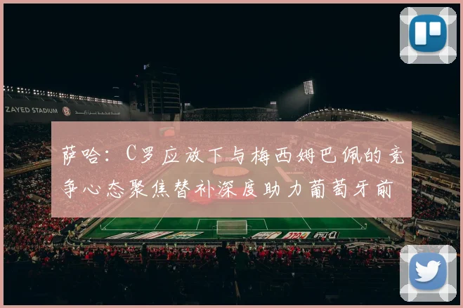 萨哈：C罗应放下与梅西姆巴佩的竞争心态聚焦替补深度助力葡萄牙前行