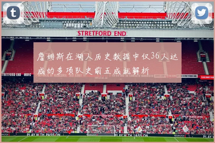 詹姆斯在湖人历史数据中仅36人达成的多项队史前五成就解析