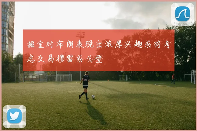 掘金对布朗表现出浓厚兴趣或将考虑交易穆雷或戈登