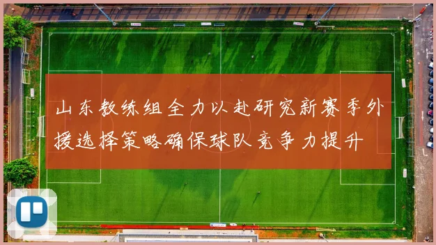 山东教练组全力以赴研究新赛季外援选择策略确保球队竞争力提升