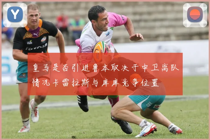 皇马是否引进鲁本取决于中卫离队情况卡雷拉斯与库库竞争位置
