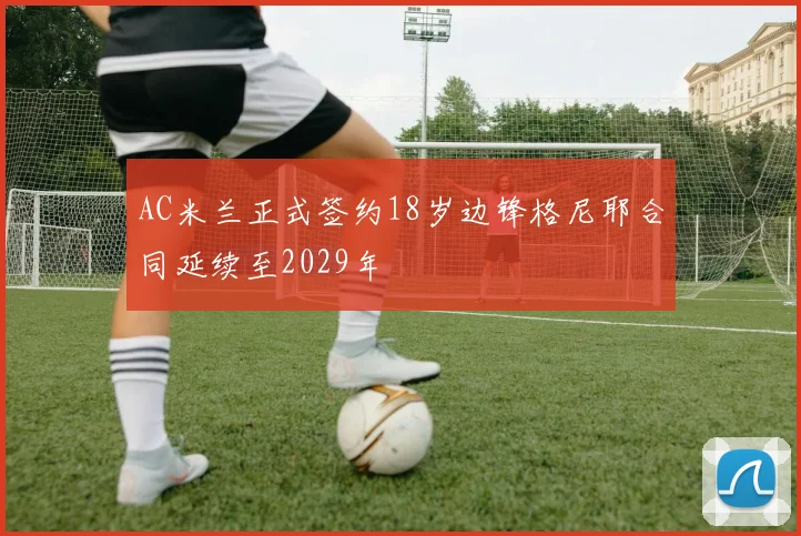 AC米兰正式签约18岁边锋格尼耶合同延续至2029年