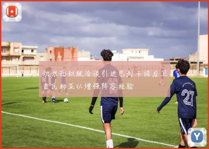切尔西积极洽谈引进巴列卡诺后卫查瓦利亚以增强阵容经验