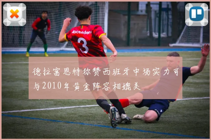 德拉富恩特称赞西班牙中场实力可与2010年黄金阵容相媲美